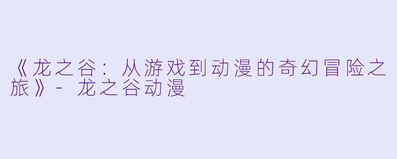 《龙之谷：从游戏到动漫的奇幻冒险之旅》-龙之谷动漫