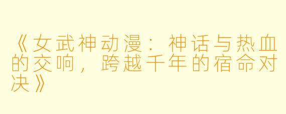 《女武神动漫:神话与热血的交响,跨越千年的宿命对决》