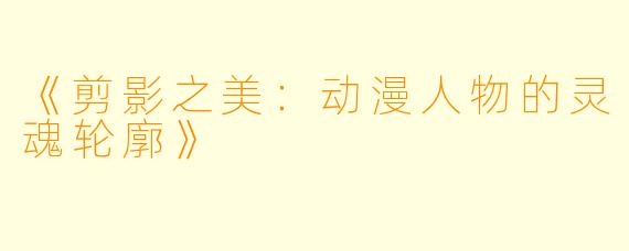 《剪影之美：动漫人物的灵魂轮廓》
