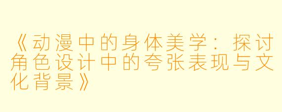 《动漫中的身体美学：探讨角色设计中的夸张表现与文化背景》