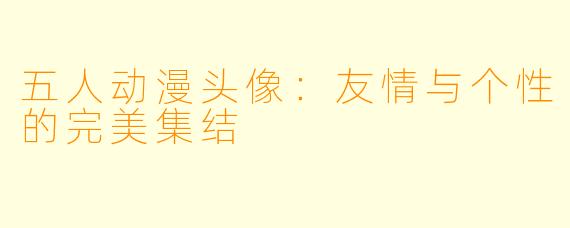 五人动漫头像:友情与个性的完美集结
