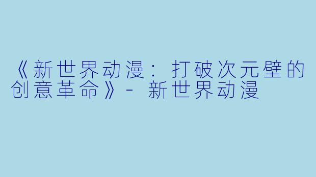 《新世界动漫：打破次元壁的创意革命》-新世界动漫