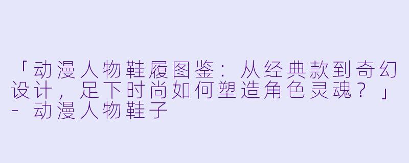 「动漫人物鞋履图鉴:从经典款到奇幻设计,足下时尚如何塑造角色灵魂?」-动漫人物鞋子