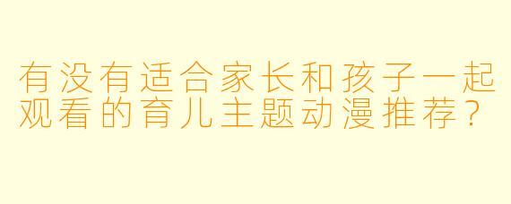 有没有适合家长和孩子一起观看的育儿主题动漫推荐？