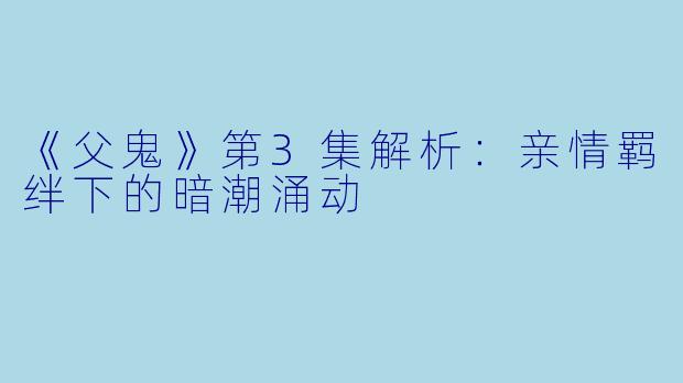 《父鬼》第3集解析：亲情羁绊下的暗潮涌动