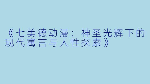 《七美德动漫:神圣光辉下的现代寓言与人性探索》