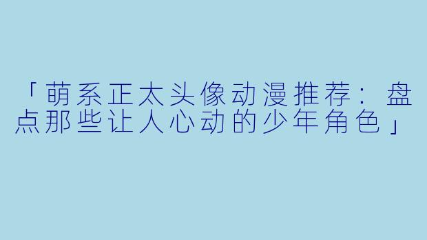「萌系正太头像动漫推荐：盘点那些让人心动的少年角色」