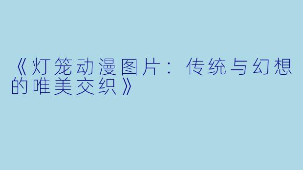《灯笼动漫图片：传统与幻想的唯美交织》