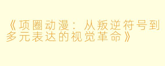 《项圈动漫：从叛逆符号到多元表达的视觉革命》
