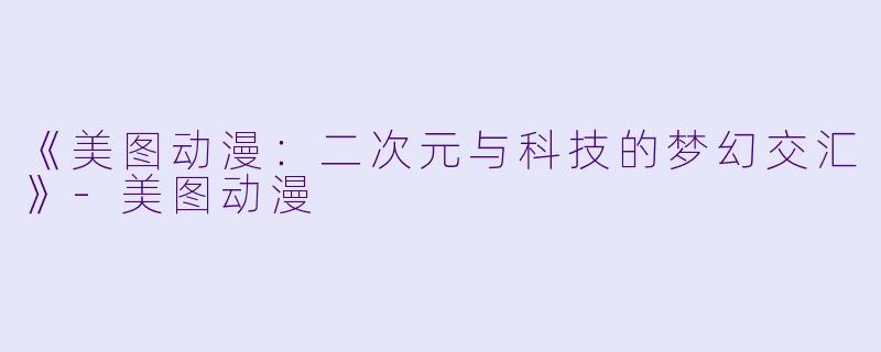 《美图动漫：二次元与科技的梦幻交汇》-美图动漫