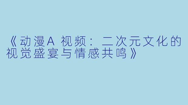 《动漫A视频：二次元文化的视觉盛宴与情感共鸣》