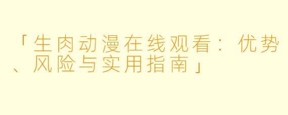 「生肉动漫在线观看:优势、风险与实用指南」