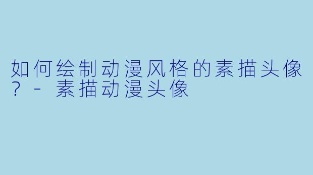 如何绘制动漫风格的素描头像?-素描动漫头像