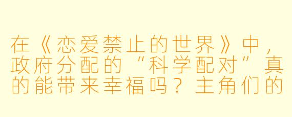 在《恋爱禁止的世界》中,政府分配的“科学配对”真的能带来幸福吗?主角们的反抗是否揭示了人性的本质需求?