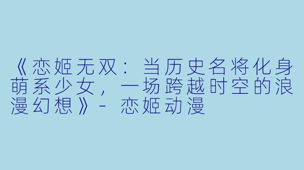 《恋姬无双：当历史名将化身萌系少女，一场跨越时空的浪漫幻想》-恋姬动漫
