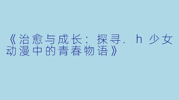 《治愈与成长：探寻.h少女动漫中的青春物语》