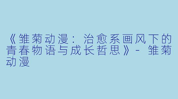 《雏菊动漫：治愈系画风下的青春物语与成长哲思》-雏菊动漫