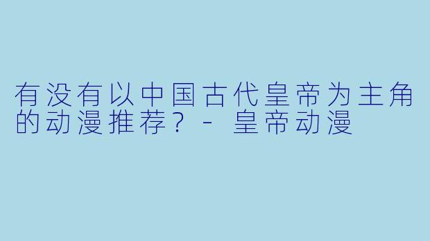 有没有以中国古代皇帝为主角的动漫推荐?-皇帝动漫