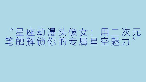 “星座动漫头像女:用二次元笔触解锁你的专属星空魅力”