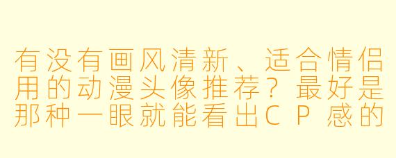 有没有画风清新、适合情侣用的动漫头像推荐？最好是那种一眼就能看出CP感的！