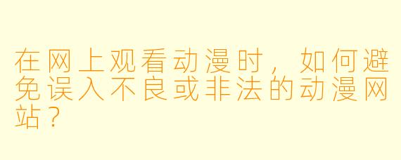 在网上观看动漫时，如何避免误入不良或非法的动漫网站？