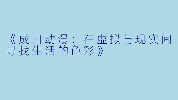 《成日动漫：在虚拟与现实间寻找生活的色彩》