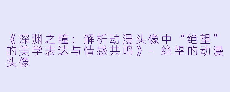 《深渊之瞳：解析动漫头像中“绝望”的美学表达与情感共鸣》-绝望的动漫头像