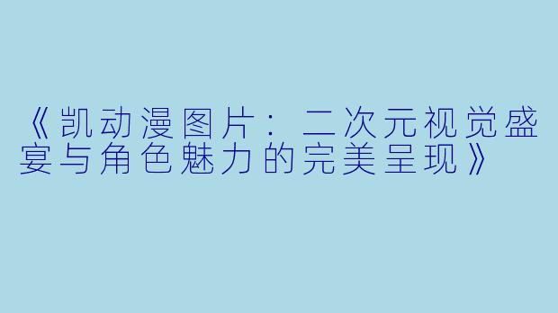 《凯动漫图片:二次元视觉盛宴与角色魅力的完美呈现》