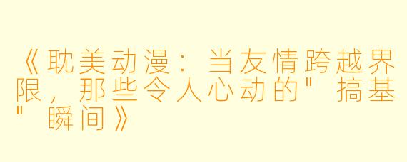 《耽美动漫:当友情跨越界限,那些令人心动的