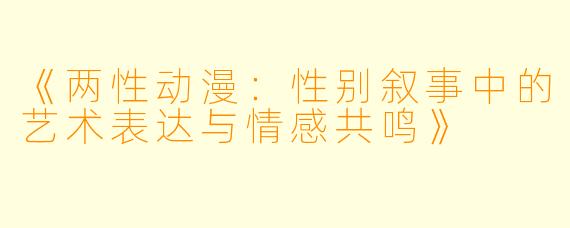 《两性动漫：性别叙事中的艺术表达与情感共鸣》