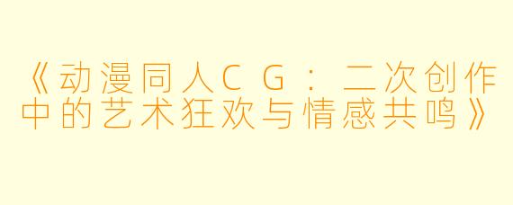 《动漫同人CG:二次创作中的艺术狂欢与情感共鸣》