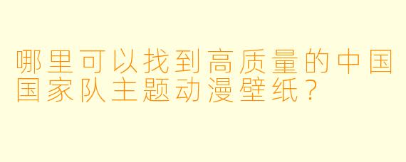 哪里可以找到高质量的中国国家队主题动漫壁纸？
