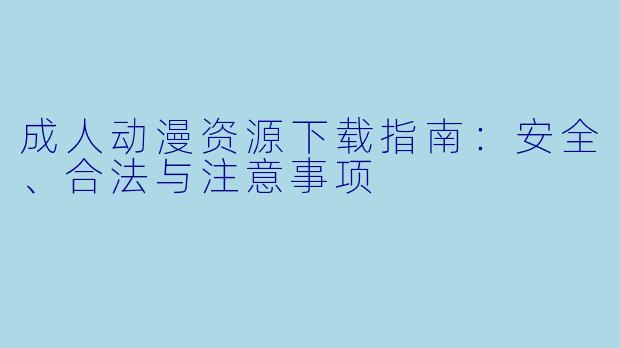 成人动漫资源下载指南:安全、合法与注意事项