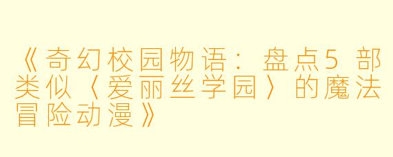 《奇幻校园物语：盘点5部类似〈爱丽丝学园〉的魔法冒险动漫》