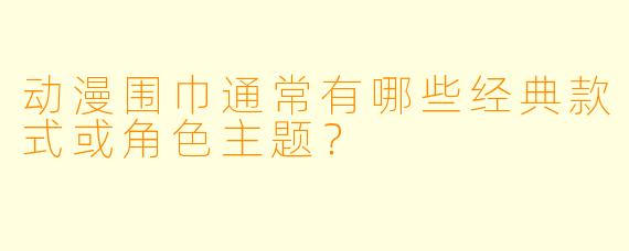 动漫围巾通常有哪些经典款式或角色主题？