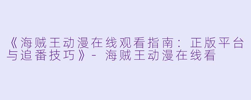 《海贼王动漫在线观看指南：正版平台与追番技巧》-海贼王动漫在线看