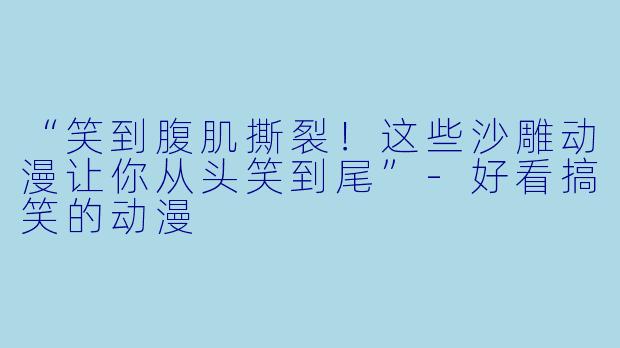 “笑到腹肌撕裂！这些沙雕动漫让你从头笑到尾”-好看搞笑的动漫