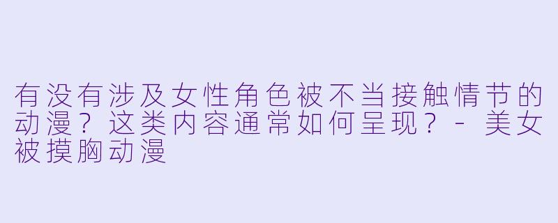 有没有涉及女性角色被不当接触情节的动漫？这类内容通常如何呈现？-美女被摸胸动漫