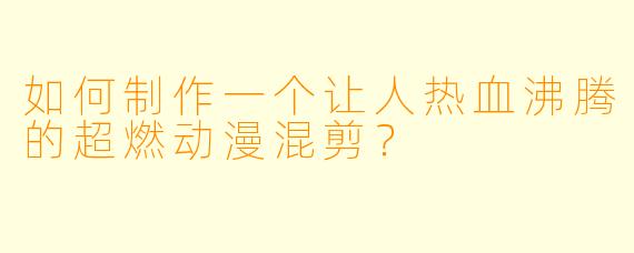 如何制作一个让人热血沸腾的超燃动漫混剪？
