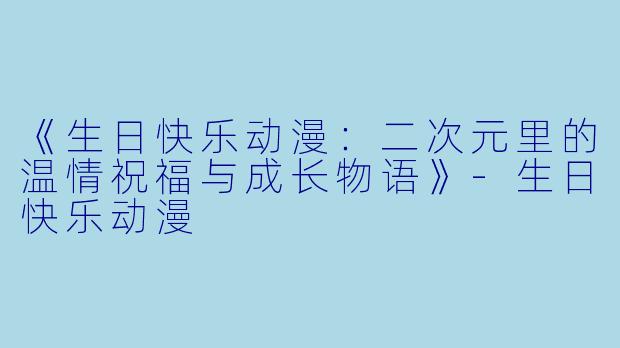 《生日快乐动漫:二次元里的温情祝福与成长物语》-生日快乐动漫
