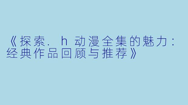 《探索.h动漫全集的魅力:经典作品回顾与推荐》