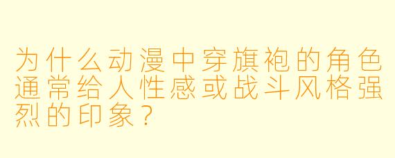 为什么动漫中穿旗袍的角色通常给人性感或战斗风格强烈的印象？