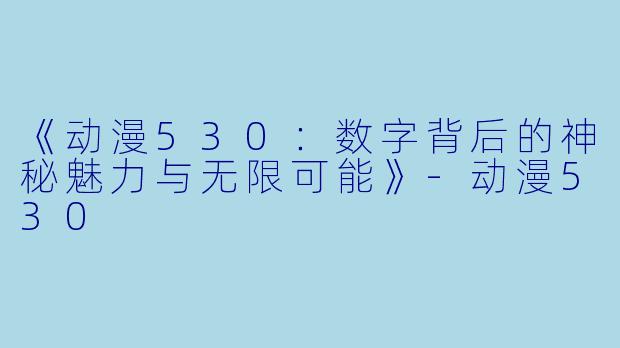 《动漫530:数字背后的神秘魅力与无限可能》-动漫530