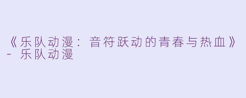 《乐队动漫:音符跃动的青春与热血》-乐队动漫