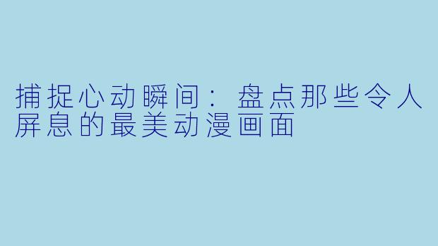 捕捉心动瞬间：盘点那些令人屏息的最美动漫画面