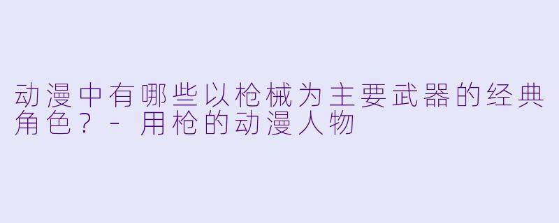 动漫中有哪些以枪械为主要武器的经典角色？-用枪的动漫人物