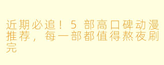 近期必追！5部高口碑动漫推荐，每一部都值得熬夜刷完