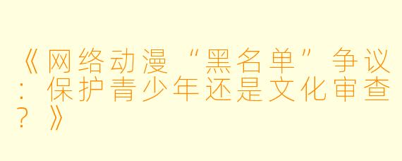 《网络动漫“黑名单”争议：保护青少年还是文化审查？》