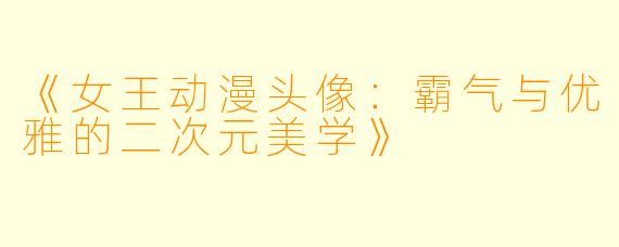 《女王动漫头像：霸气与优雅的二次元美学》
