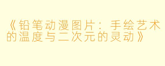 《铅笔动漫图片:手绘艺术的温度与二次元的灵动》